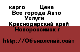 карго 977 › Цена ­ 15 - Все города Авто » Услуги   . Краснодарский край,Новороссийск г.